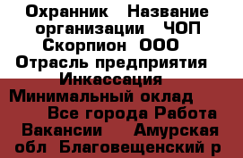 Охранник › Название организации ­ ЧОП Скорпион, ООО › Отрасль предприятия ­ Инкассация › Минимальный оклад ­ 15 000 - Все города Работа » Вакансии   . Амурская обл.,Благовещенский р-н